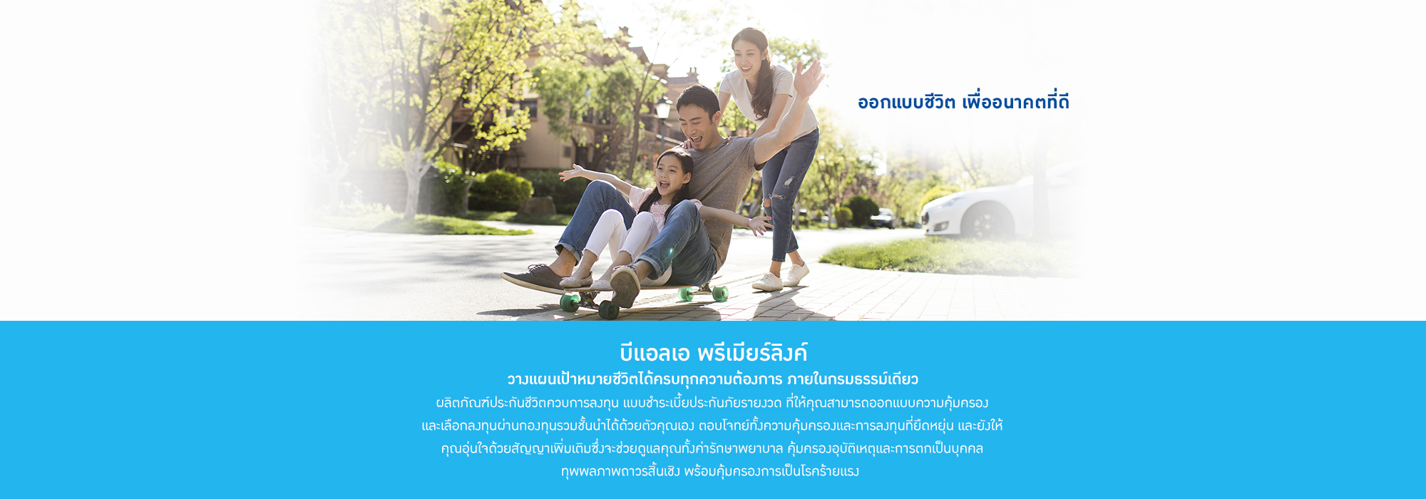 ตอบโจทย์ความคุ้มครองและการลงทุนที่ยืดหยุ่น สามารถแนบสัญญาเพิ่มเติมด้านสุขภาพและอุบัติเหตุ เพื่อความอบอุ่นใจที่ครบรอบด้าน